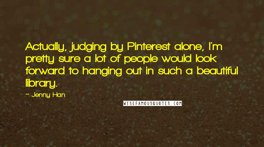Jenny Han Quotes: Actually, judging by Pinterest alone, I'm pretty sure a lot of people would look forward to hanging out in such a beautiful library.