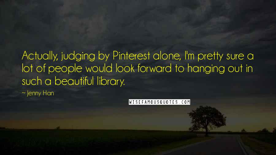 Jenny Han Quotes: Actually, judging by Pinterest alone, I'm pretty sure a lot of people would look forward to hanging out in such a beautiful library.