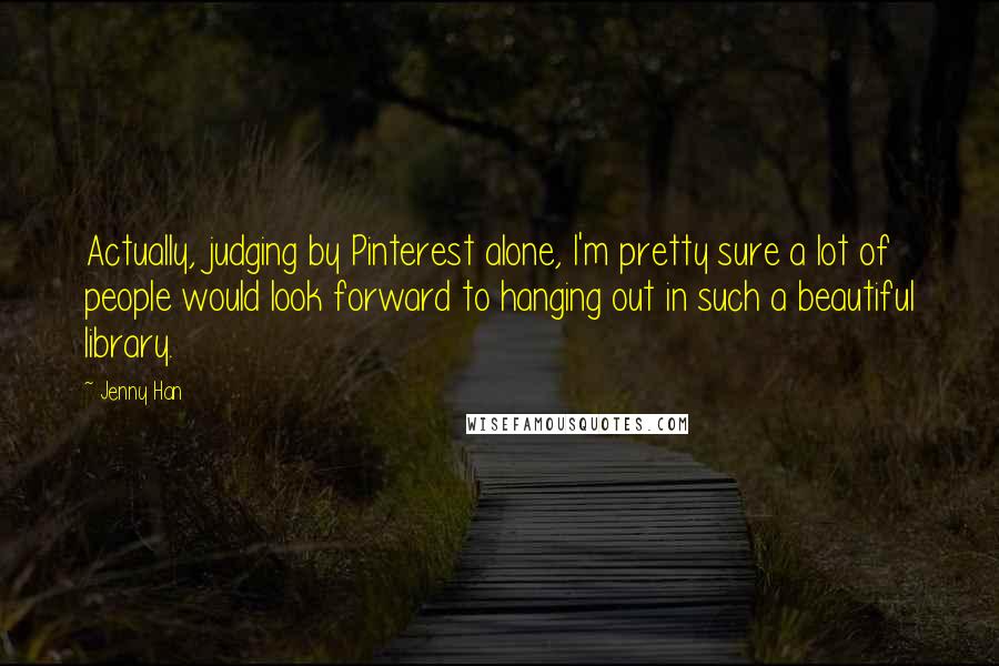 Jenny Han Quotes: Actually, judging by Pinterest alone, I'm pretty sure a lot of people would look forward to hanging out in such a beautiful library.