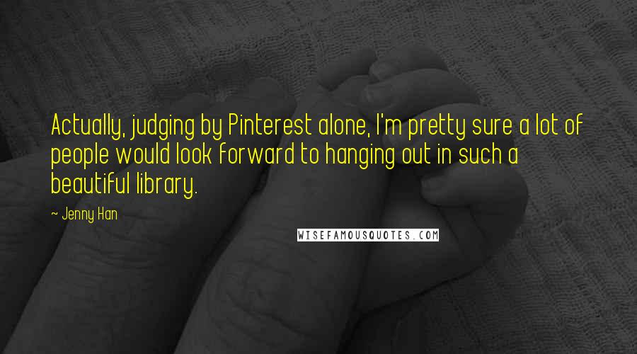 Jenny Han Quotes: Actually, judging by Pinterest alone, I'm pretty sure a lot of people would look forward to hanging out in such a beautiful library.