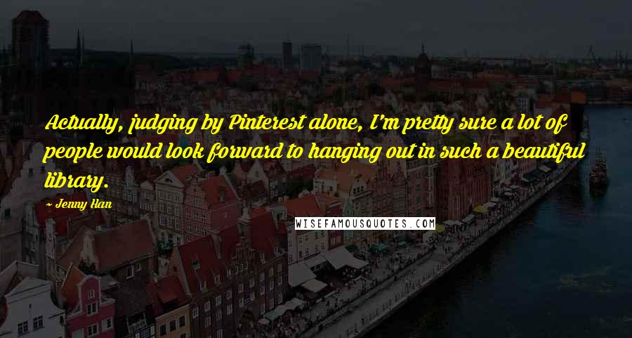 Jenny Han Quotes: Actually, judging by Pinterest alone, I'm pretty sure a lot of people would look forward to hanging out in such a beautiful library.