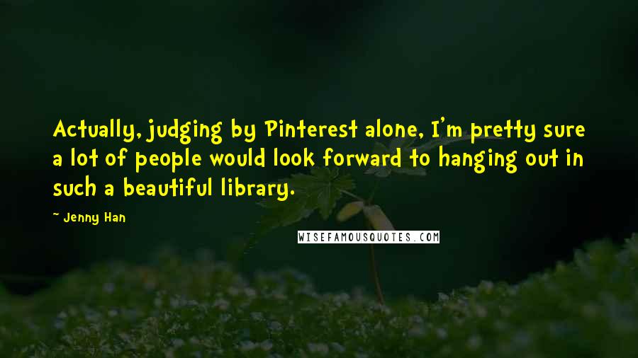 Jenny Han Quotes: Actually, judging by Pinterest alone, I'm pretty sure a lot of people would look forward to hanging out in such a beautiful library.