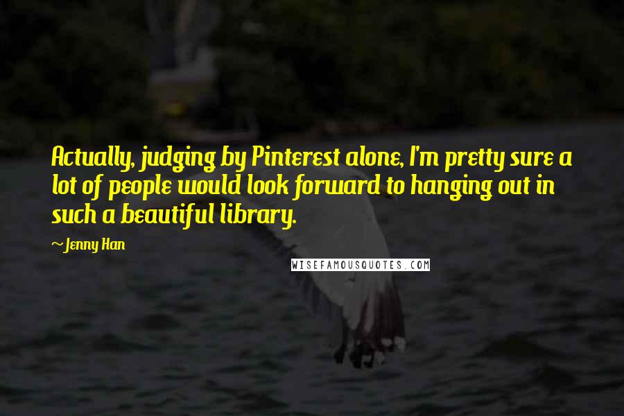 Jenny Han Quotes: Actually, judging by Pinterest alone, I'm pretty sure a lot of people would look forward to hanging out in such a beautiful library.