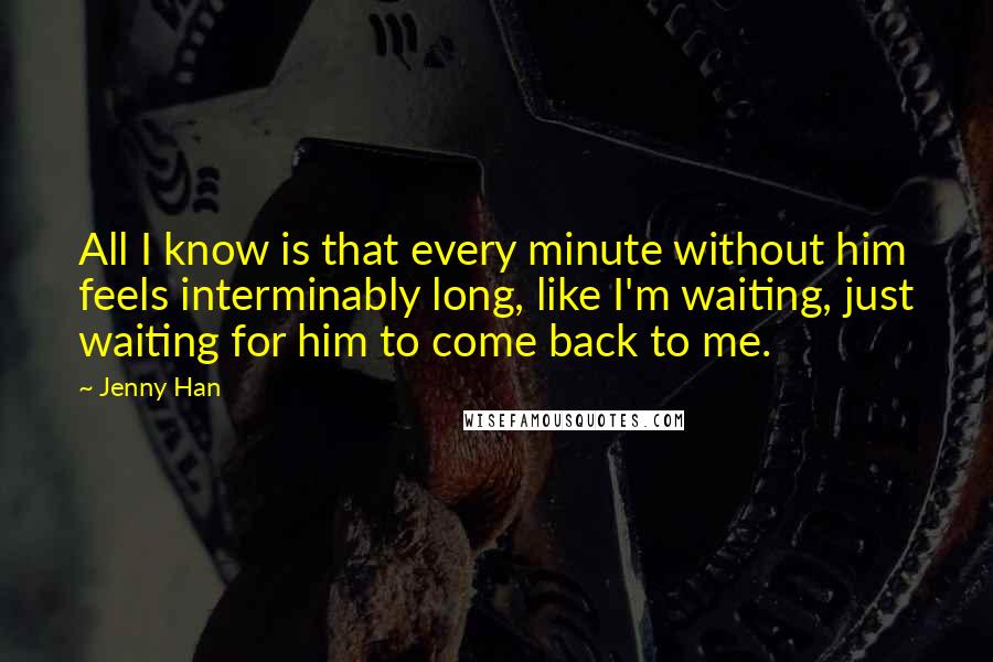 Jenny Han Quotes: All I know is that every minute without him feels interminably long, like I'm waiting, just waiting for him to come back to me.