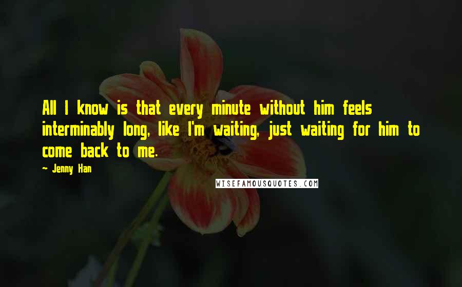 Jenny Han Quotes: All I know is that every minute without him feels interminably long, like I'm waiting, just waiting for him to come back to me.