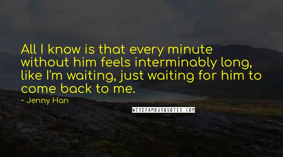 Jenny Han Quotes: All I know is that every minute without him feels interminably long, like I'm waiting, just waiting for him to come back to me.