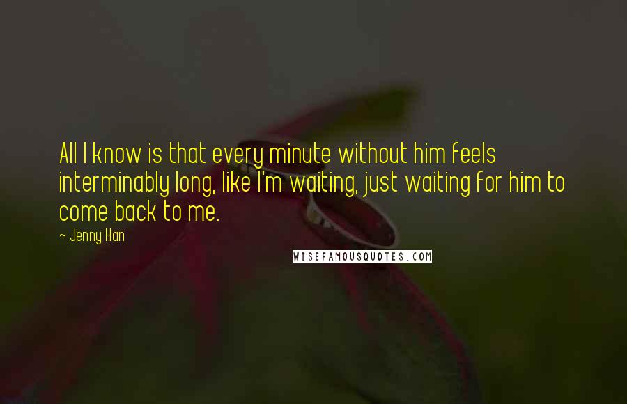 Jenny Han Quotes: All I know is that every minute without him feels interminably long, like I'm waiting, just waiting for him to come back to me.