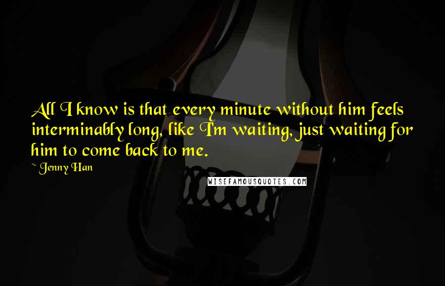 Jenny Han Quotes: All I know is that every minute without him feels interminably long, like I'm waiting, just waiting for him to come back to me.