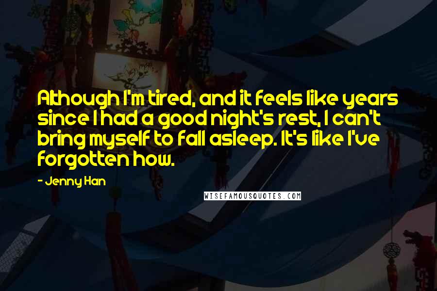 Jenny Han Quotes: Although I'm tired, and it feels like years since I had a good night's rest, I can't bring myself to fall asleep. It's like I've forgotten how.