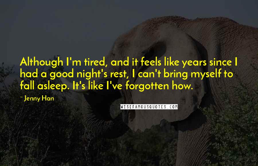 Jenny Han Quotes: Although I'm tired, and it feels like years since I had a good night's rest, I can't bring myself to fall asleep. It's like I've forgotten how.