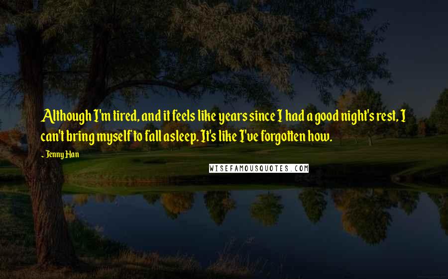 Jenny Han Quotes: Although I'm tired, and it feels like years since I had a good night's rest, I can't bring myself to fall asleep. It's like I've forgotten how.