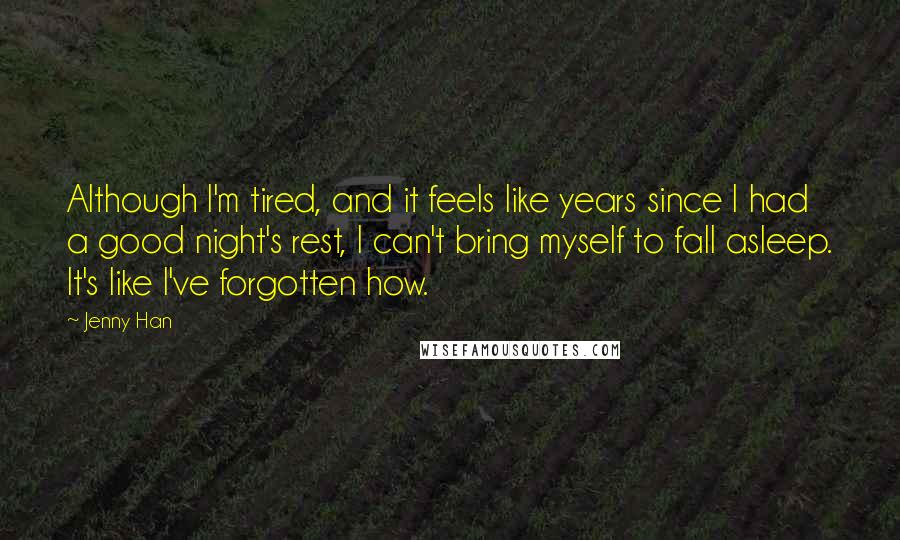 Jenny Han Quotes: Although I'm tired, and it feels like years since I had a good night's rest, I can't bring myself to fall asleep. It's like I've forgotten how.