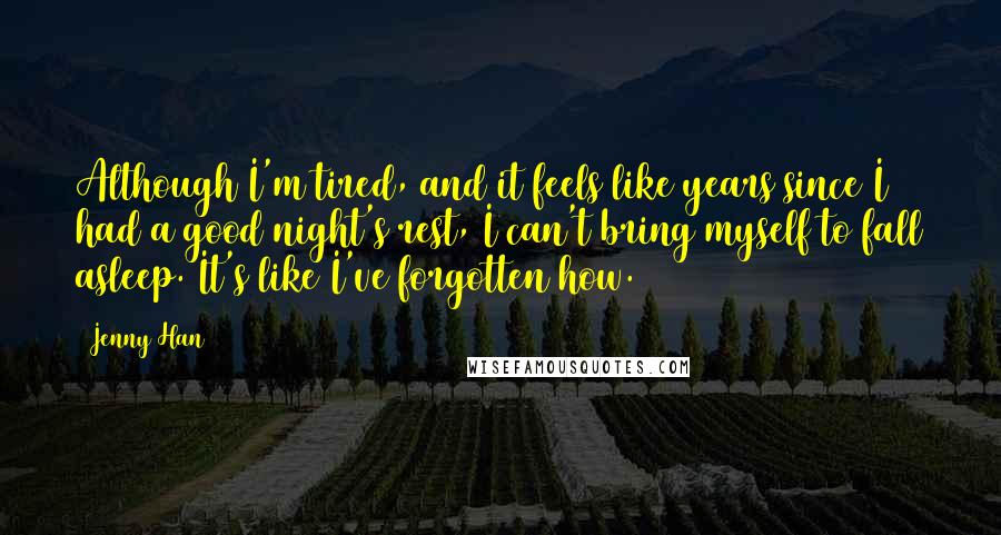 Jenny Han Quotes: Although I'm tired, and it feels like years since I had a good night's rest, I can't bring myself to fall asleep. It's like I've forgotten how.