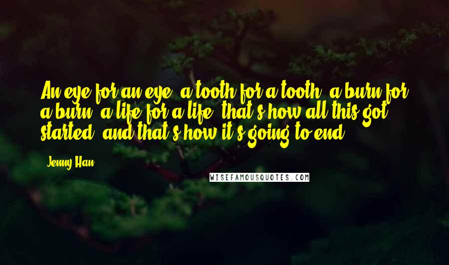 Jenny Han Quotes: An eye for an eye, a tooth for a tooth. a burn for a burn. a life for a life. that's how all this got started. and that's how it's going to end.