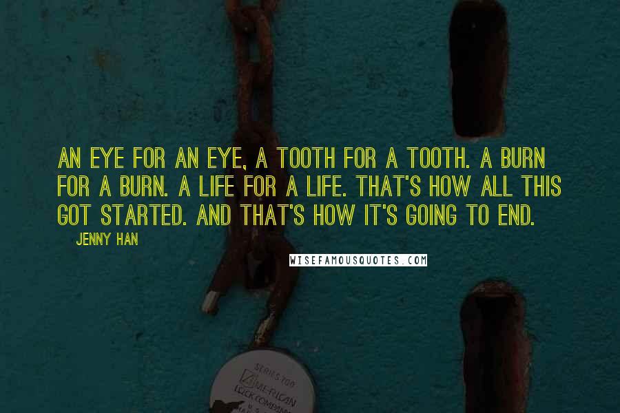 Jenny Han Quotes: An eye for an eye, a tooth for a tooth. a burn for a burn. a life for a life. that's how all this got started. and that's how it's going to end.