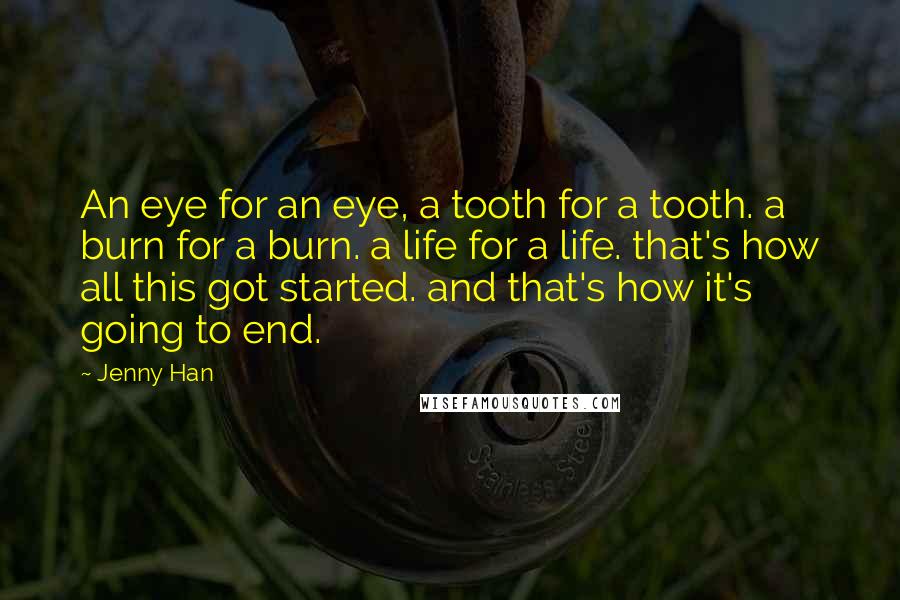 Jenny Han Quotes: An eye for an eye, a tooth for a tooth. a burn for a burn. a life for a life. that's how all this got started. and that's how it's going to end.