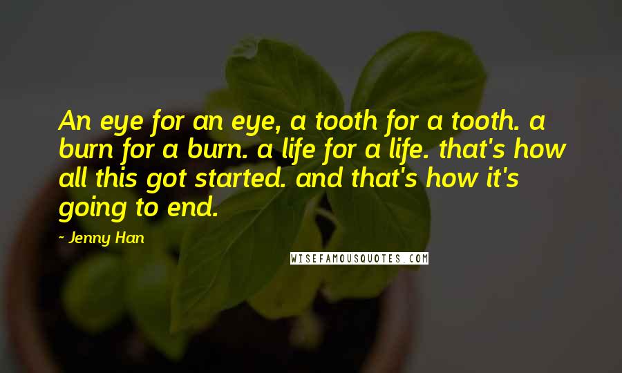 Jenny Han Quotes: An eye for an eye, a tooth for a tooth. a burn for a burn. a life for a life. that's how all this got started. and that's how it's going to end.