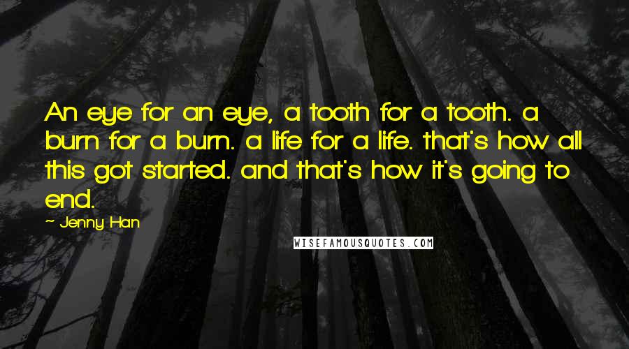 Jenny Han Quotes: An eye for an eye, a tooth for a tooth. a burn for a burn. a life for a life. that's how all this got started. and that's how it's going to end.
