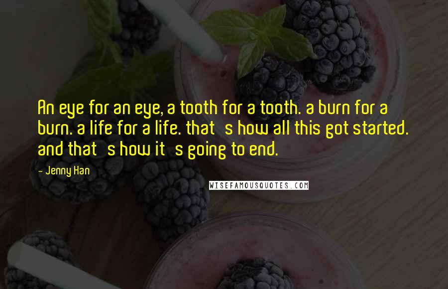 Jenny Han Quotes: An eye for an eye, a tooth for a tooth. a burn for a burn. a life for a life. that's how all this got started. and that's how it's going to end.