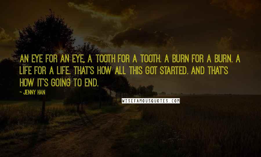 Jenny Han Quotes: An eye for an eye, a tooth for a tooth. a burn for a burn. a life for a life. that's how all this got started. and that's how it's going to end.