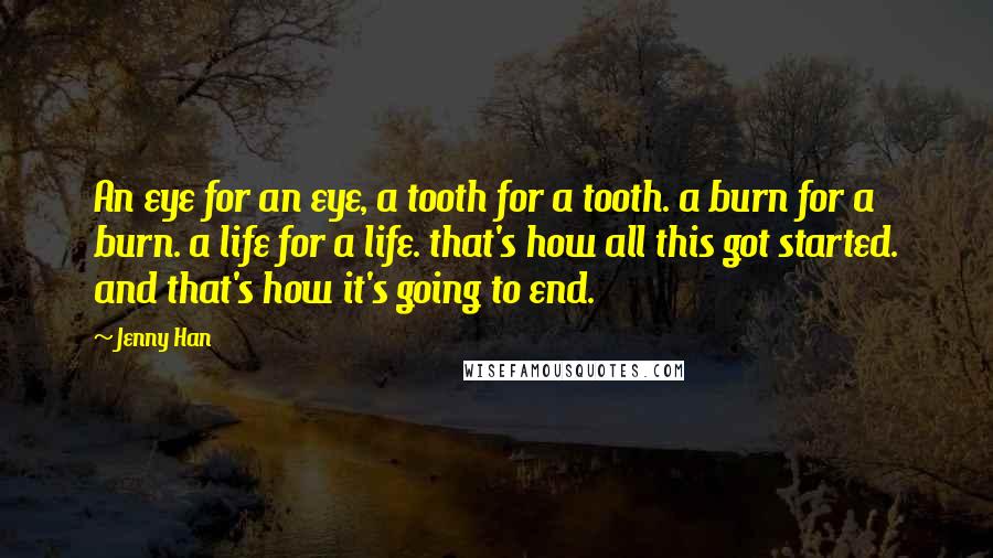Jenny Han Quotes: An eye for an eye, a tooth for a tooth. a burn for a burn. a life for a life. that's how all this got started. and that's how it's going to end.