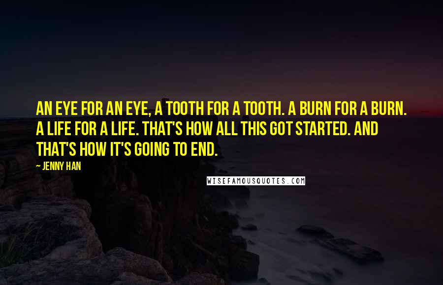 Jenny Han Quotes: An eye for an eye, a tooth for a tooth. a burn for a burn. a life for a life. that's how all this got started. and that's how it's going to end.