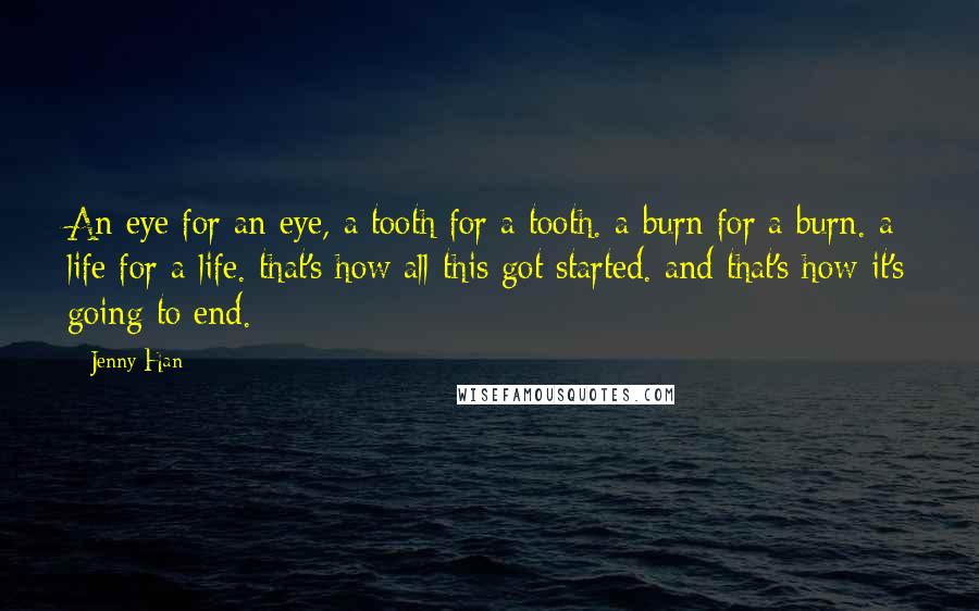 Jenny Han Quotes: An eye for an eye, a tooth for a tooth. a burn for a burn. a life for a life. that's how all this got started. and that's how it's going to end.