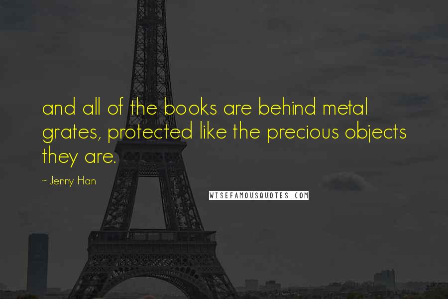 Jenny Han Quotes: and all of the books are behind metal grates, protected like the precious objects they are.