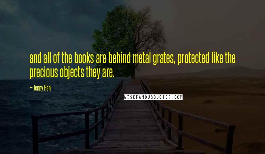 Jenny Han Quotes: and all of the books are behind metal grates, protected like the precious objects they are.