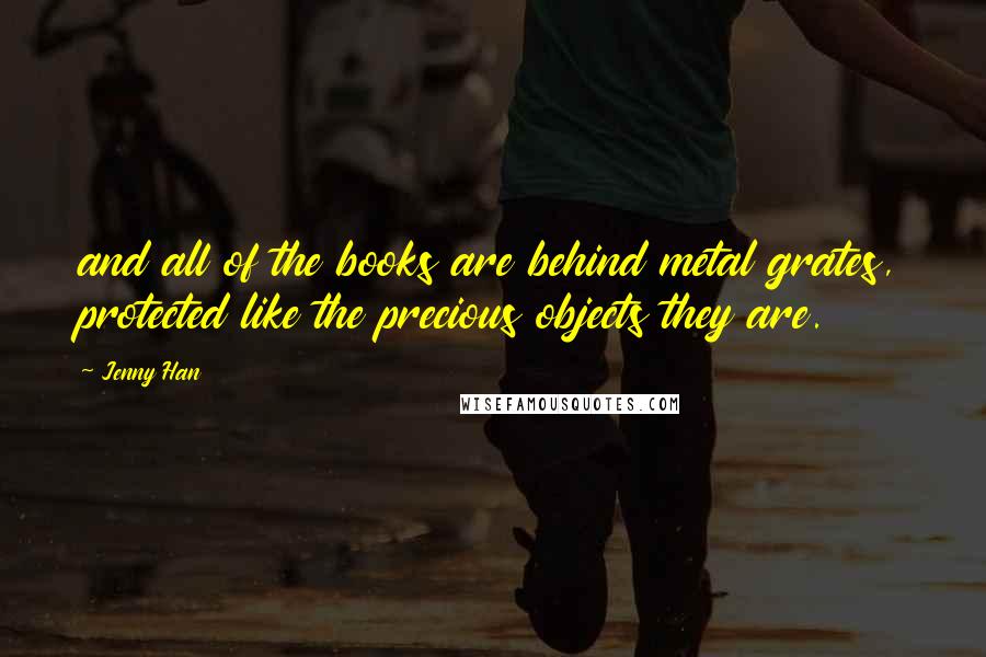 Jenny Han Quotes: and all of the books are behind metal grates, protected like the precious objects they are.