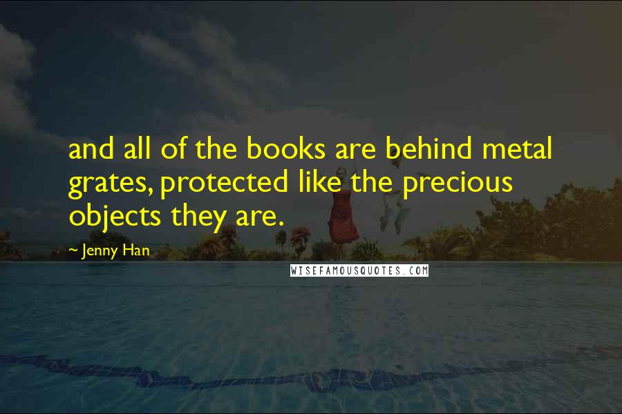 Jenny Han Quotes: and all of the books are behind metal grates, protected like the precious objects they are.