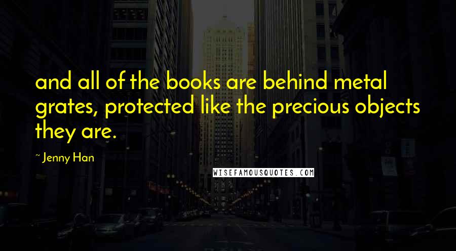 Jenny Han Quotes: and all of the books are behind metal grates, protected like the precious objects they are.