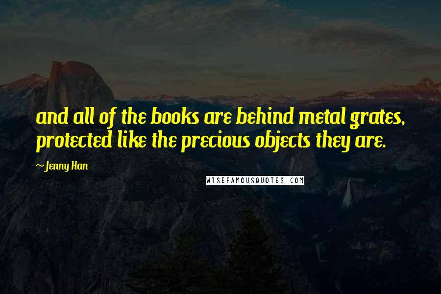 Jenny Han Quotes: and all of the books are behind metal grates, protected like the precious objects they are.
