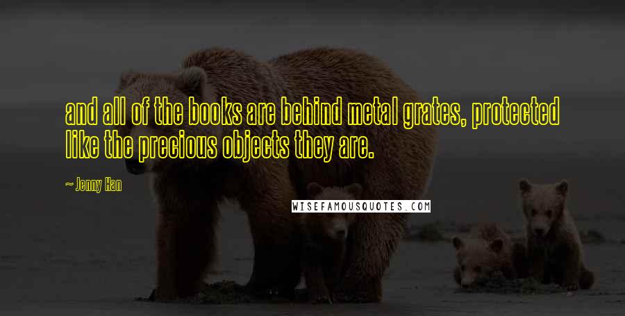 Jenny Han Quotes: and all of the books are behind metal grates, protected like the precious objects they are.