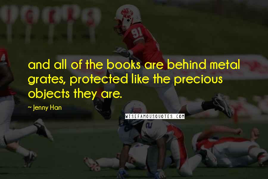Jenny Han Quotes: and all of the books are behind metal grates, protected like the precious objects they are.