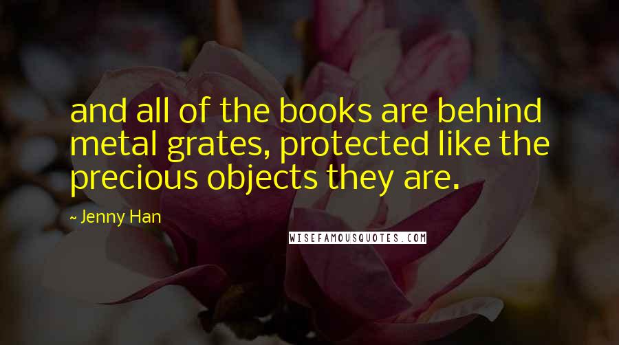Jenny Han Quotes: and all of the books are behind metal grates, protected like the precious objects they are.