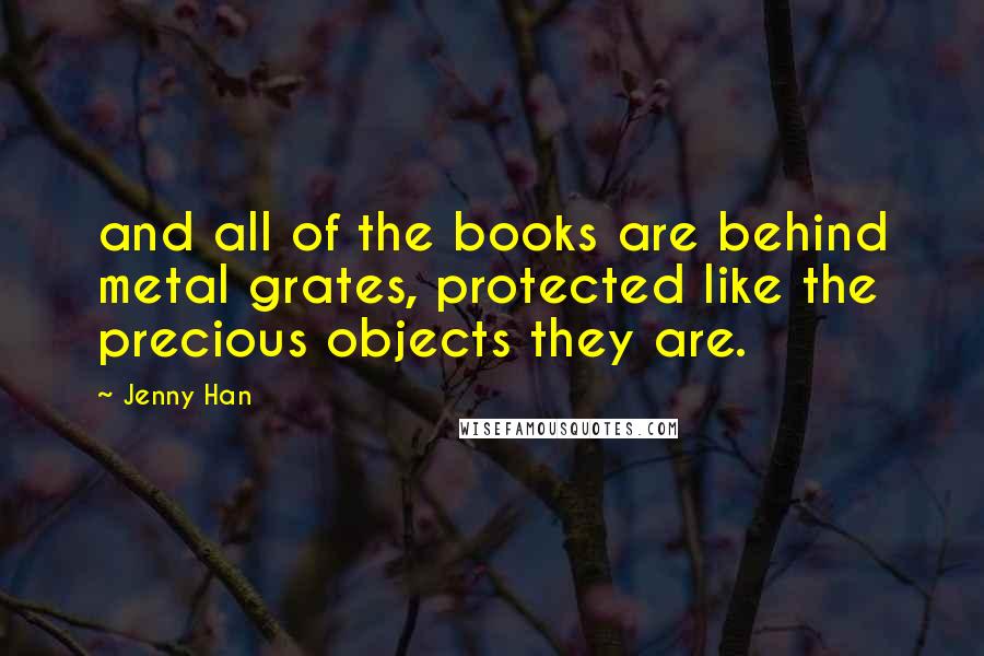 Jenny Han Quotes: and all of the books are behind metal grates, protected like the precious objects they are.