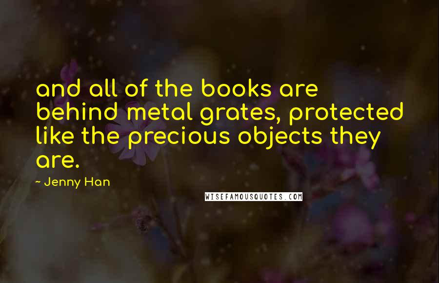 Jenny Han Quotes: and all of the books are behind metal grates, protected like the precious objects they are.