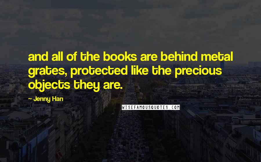 Jenny Han Quotes: and all of the books are behind metal grates, protected like the precious objects they are.