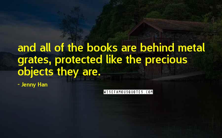 Jenny Han Quotes: and all of the books are behind metal grates, protected like the precious objects they are.
