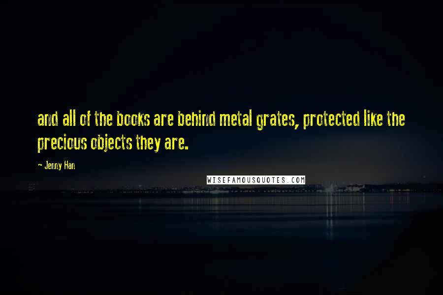 Jenny Han Quotes: and all of the books are behind metal grates, protected like the precious objects they are.