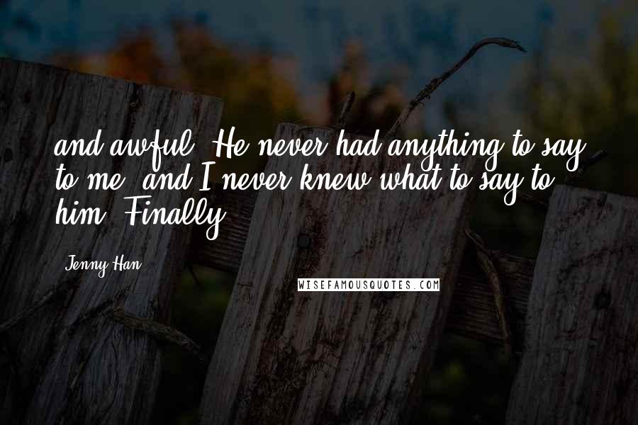 Jenny Han Quotes: and awful. He never had anything to say to me, and I never knew what to say to him. Finally