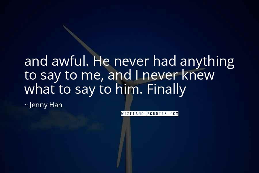 Jenny Han Quotes: and awful. He never had anything to say to me, and I never knew what to say to him. Finally