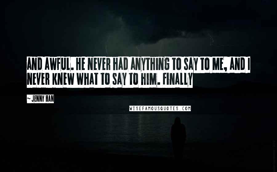 Jenny Han Quotes: and awful. He never had anything to say to me, and I never knew what to say to him. Finally