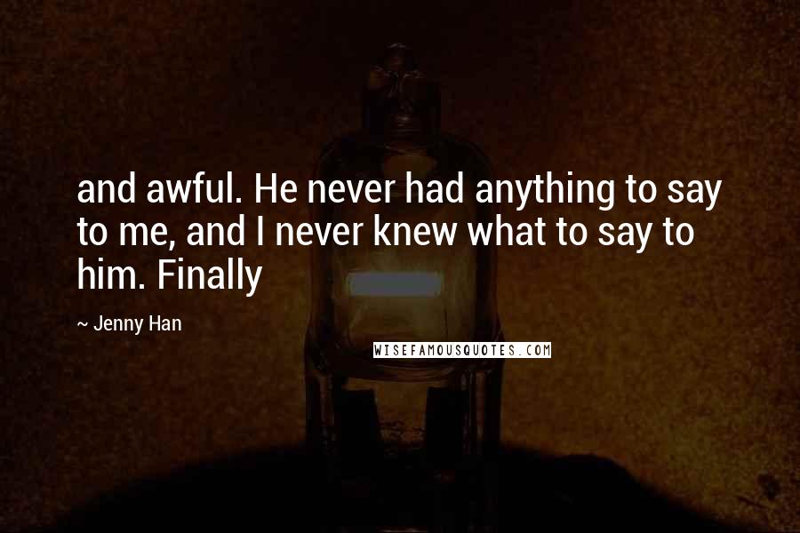 Jenny Han Quotes: and awful. He never had anything to say to me, and I never knew what to say to him. Finally