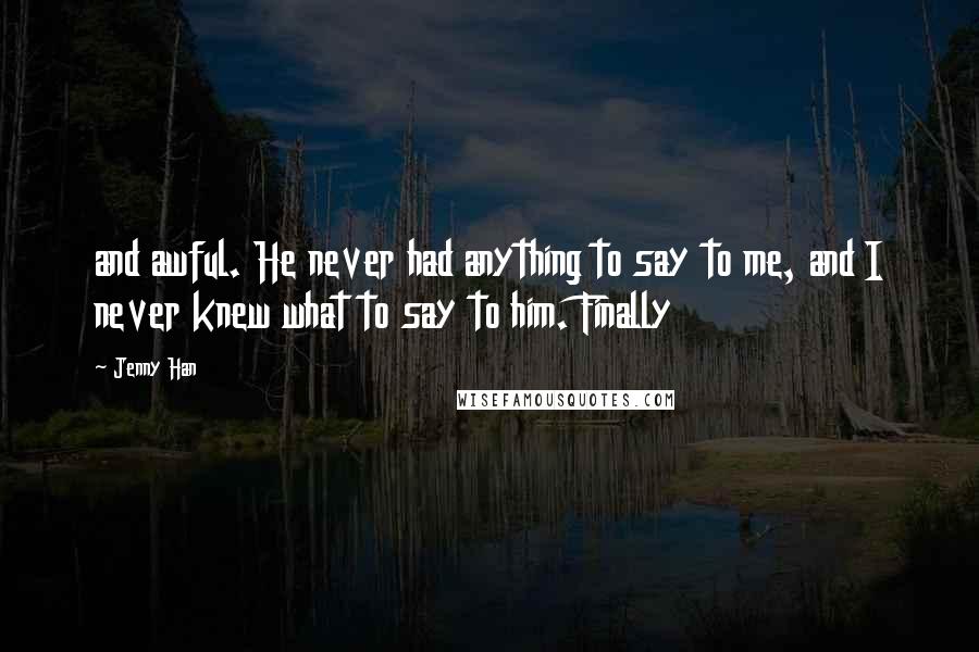 Jenny Han Quotes: and awful. He never had anything to say to me, and I never knew what to say to him. Finally