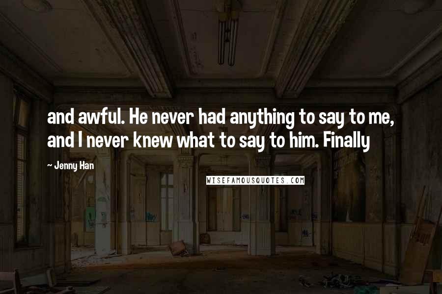 Jenny Han Quotes: and awful. He never had anything to say to me, and I never knew what to say to him. Finally