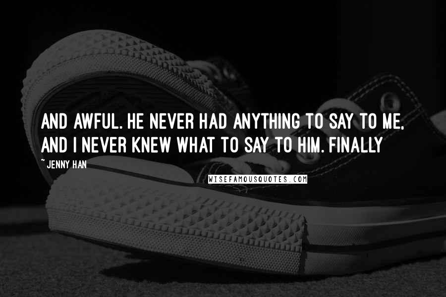 Jenny Han Quotes: and awful. He never had anything to say to me, and I never knew what to say to him. Finally