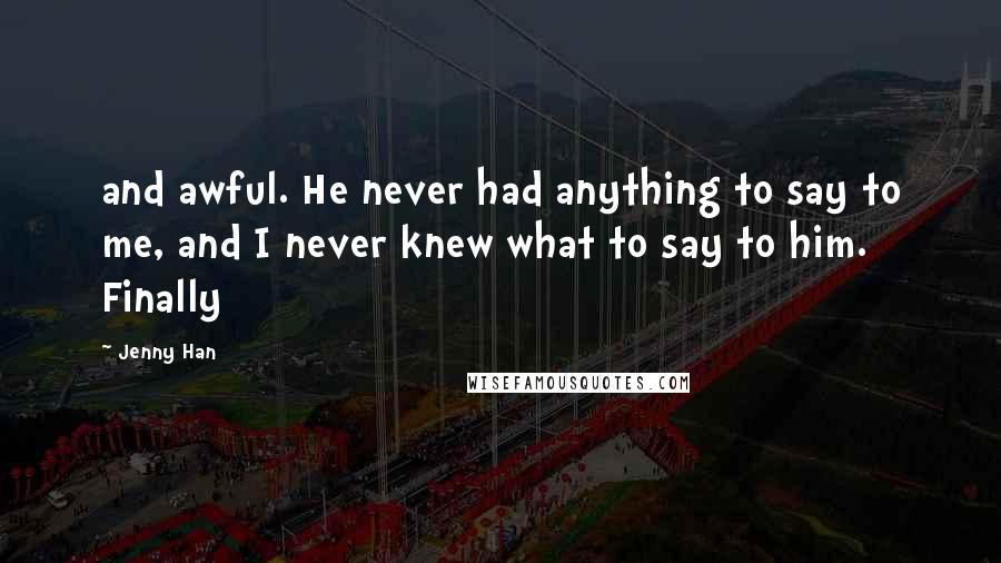 Jenny Han Quotes: and awful. He never had anything to say to me, and I never knew what to say to him. Finally