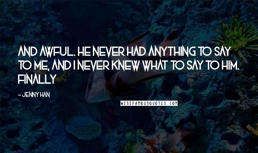 Jenny Han Quotes: and awful. He never had anything to say to me, and I never knew what to say to him. Finally